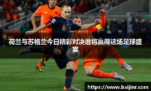 荷兰与苏格兰今日精彩对决谁将赢得这场足球盛宴