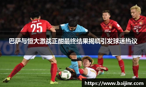 巴萨与恒大激战正酣最终结果揭晓引发球迷热议